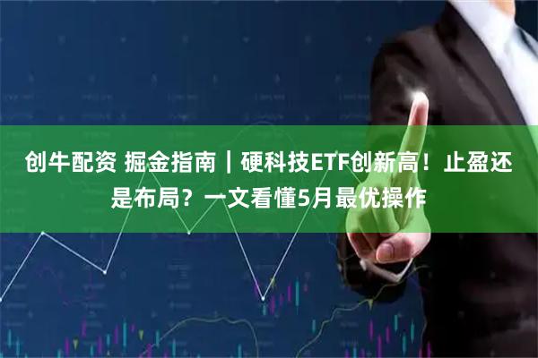 创牛配资 掘金指南｜硬科技ETF创新高！止盈还是布局？一文看懂5月最优操作