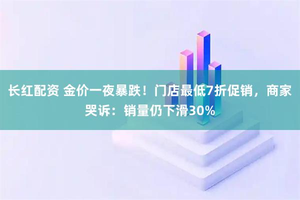长红配资 金价一夜暴跌！门店最低7折促销，商家哭诉：销量仍下滑30%