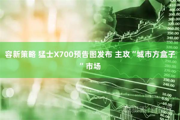 容新策略 猛士X700预告图发布 主攻“城市方盒子”市场