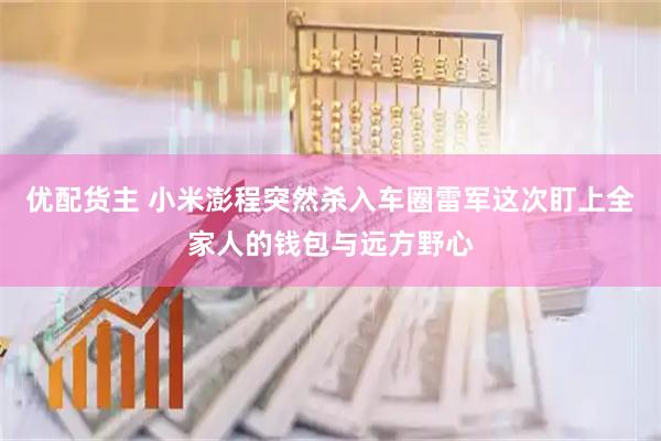 优配货主 小米澎程突然杀入车圈雷军这次盯上全家人的钱包与远方野心