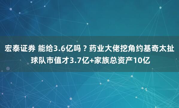 宏泰证券 能给3.6亿吗 ? 药业大佬挖角约基奇太扯 球队市值才3.7亿+家族总资产10亿