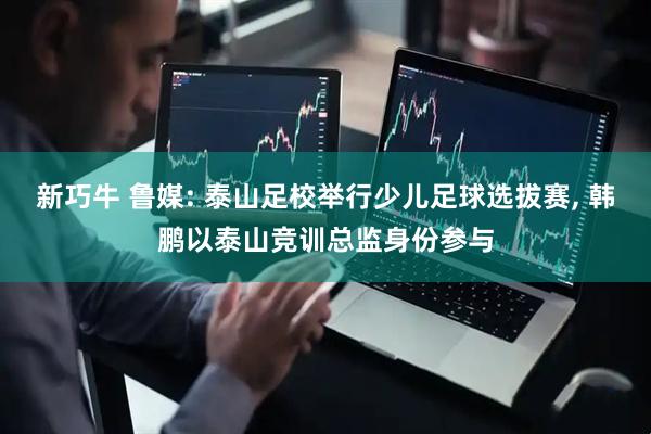新巧牛 鲁媒: 泰山足校举行少儿足球选拔赛, 韩鹏以泰山竞训总监身份参与